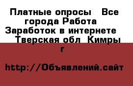 Платные опросы - Все города Работа » Заработок в интернете   . Тверская обл.,Кимры г.